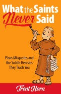 What the Saints Never Said; Pious Misquotes and the Subtle Heresies They Teach You