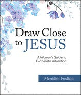 Draw Close To Jesus A Woman's Guide To Eucharistic Adoration